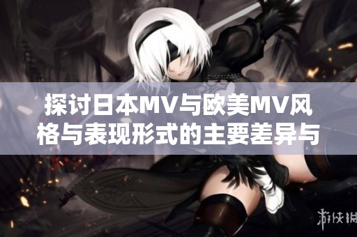 探讨日本MV与欧美MV风格与表现形式的主要差异与特点解析