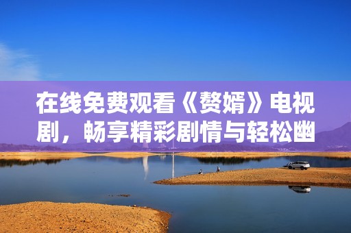 在线免费观看《赘婿》电视剧，畅享精彩剧情与轻松幽默体验