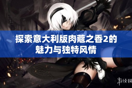 探索意大利版肉蔻之香2的魅力与独特风情