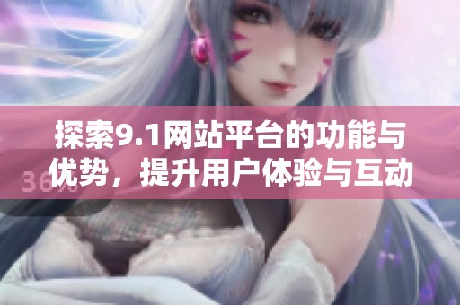 探索9.1网站平台的功能与优势，提升用户体验与互动性