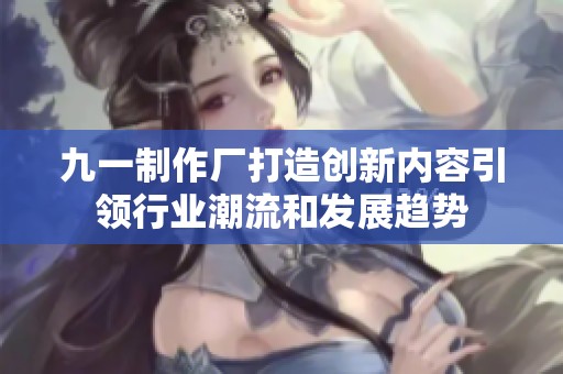 九一制作厂打造创新内容引领行业潮流和发展趋势