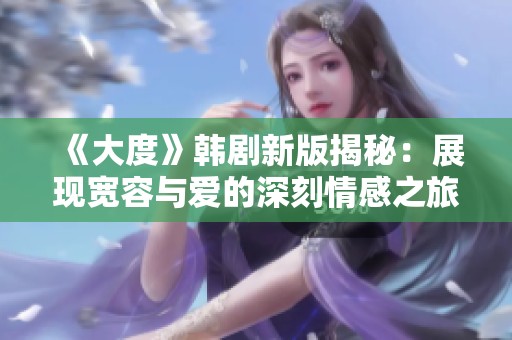 《大度》韩剧新版揭秘：展现宽容与爱的深刻情感之旅