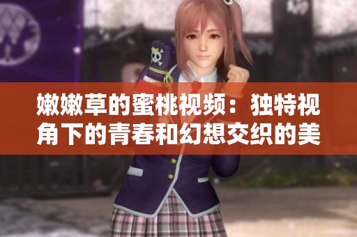 嫩嫩草的蜜桃视频：独特视角下的青春和幻想交织的美好瞬间