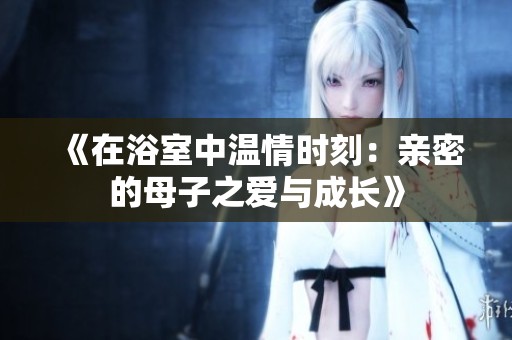 《在浴室中温情时刻：亲密的母子之爱与成长》