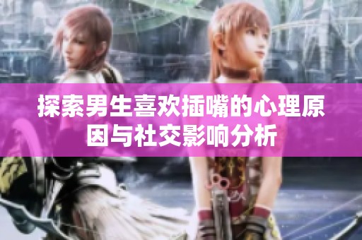 探索男生喜欢插嘴的心理原因与社交影响分析