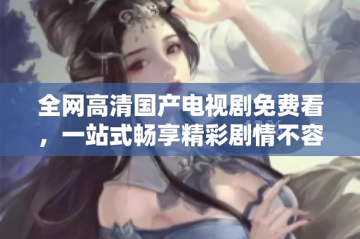 全网高清国产电视剧免费看，一站式畅享精彩剧情不容错过