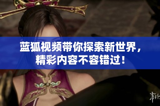 蓝狐视频带你探索新世界，精彩内容不容错过！