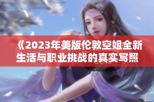 《2023年美版伦敦空姐全新生活与职业挑战的真实写照》