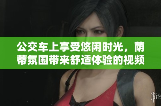 公交车上享受悠闲时光，荫蒂氛围带来舒适体验的视频分享