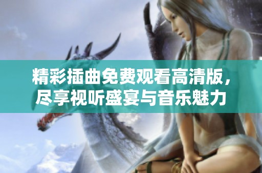 精彩插曲免费观看高清版，尽享视听盛宴与音乐魅力