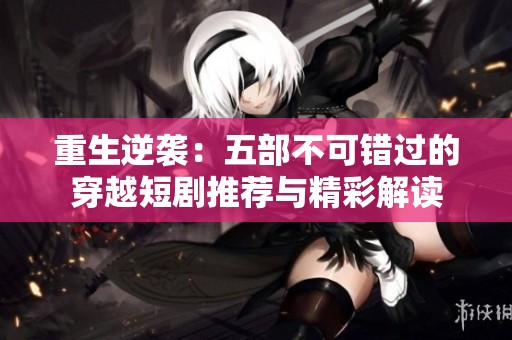 重生逆袭：五部不可错过的穿越短剧推荐与精彩解读