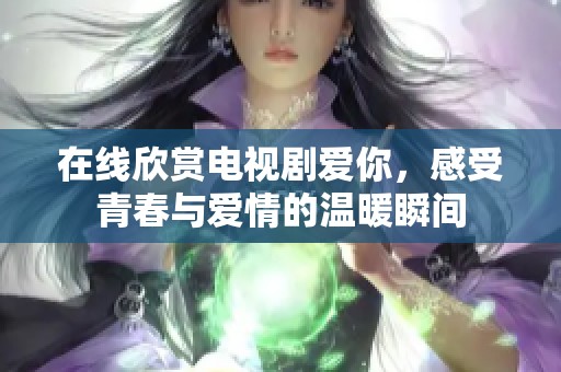 在线欣赏电视剧爱你，感受青春与爱情的温暖瞬间