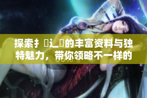 探索扌喿辶畐的丰富资料与独特魅力，带你领略不一样的世界