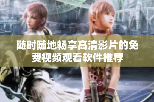 随时随地畅享高清影片的免费视频观看软件推荐
