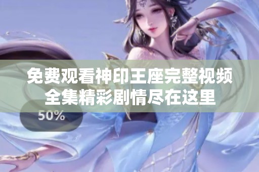 免费观看神印王座完整视频全集精彩剧情尽在这里