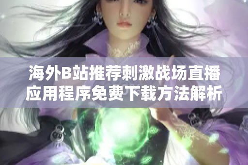 海外B站推荐刺激战场直播应用程序免费下载方法解析