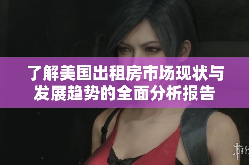 了解美国出租房市场现状与发展趋势的全面分析报告