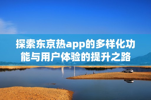探索东京热app的多样化功能与用户体验的提升之路