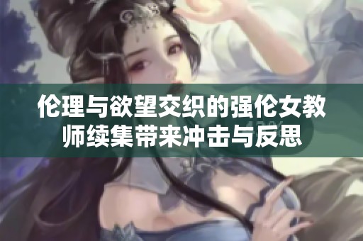 伦理与欲望交织的强伦女教师续集带来冲击与反思