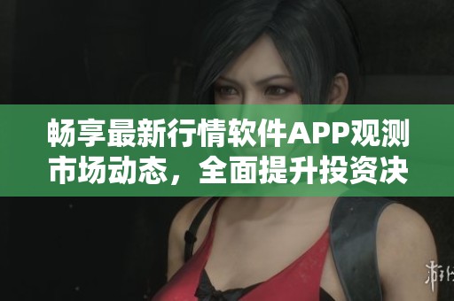 畅享最新行情软件APP观测市场动态，全面提升投资决策能力