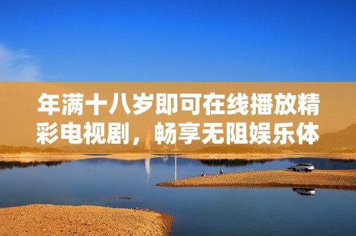 年满十八岁即可在线播放精彩电视剧，畅享无阻娱乐体验