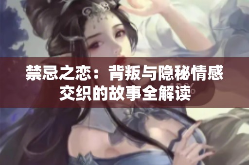 禁忌之恋：背叛与隐秘情感交织的故事全解读