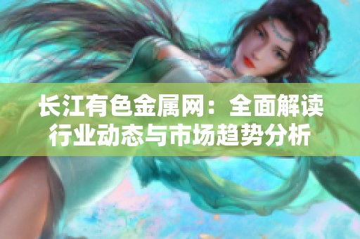 长江有色金属网：全面解读行业动态与市场趋势分析