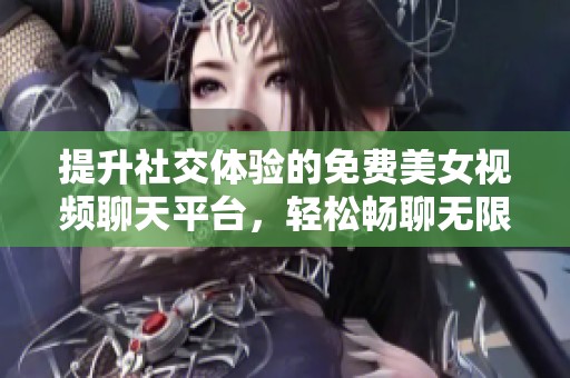 提升社交体验的免费美女视频聊天平台，轻松畅聊无限乐趣