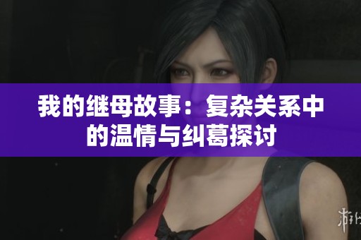 我的继母故事：复杂关系中的温情与纠葛探讨