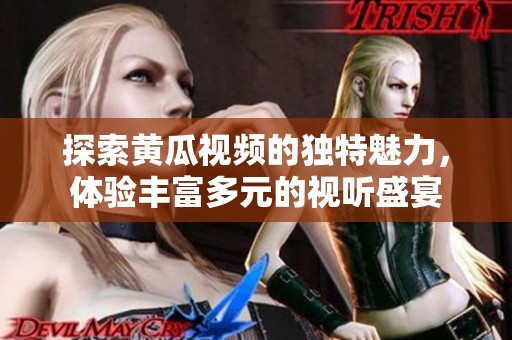 探索黄瓜视频的独特魅力，体验丰富多元的视听盛宴