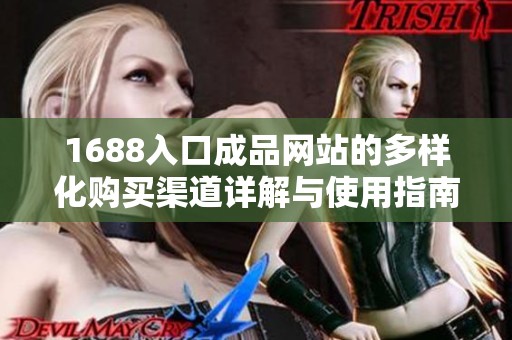 1688入口成品网站的多样化购买渠道详解与使用指南