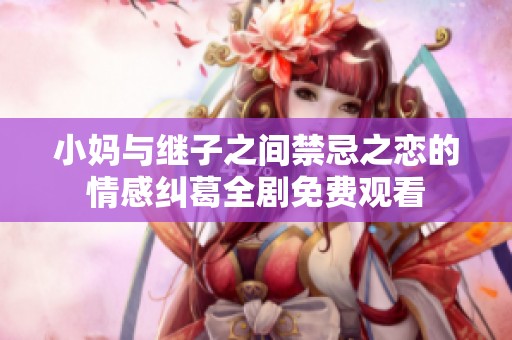 小妈与继子之间禁忌之恋的情感纠葛全剧免费观看