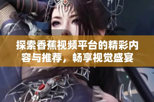 探索香蕉视频平台的精彩内容与推荐，畅享视觉盛宴