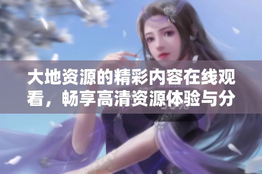 大地资源的精彩内容在线观看，畅享高清资源体验与分享