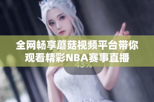 全网畅享蘑菇视频平台带你观看精彩NBA赛事直播
