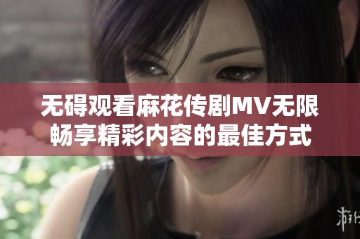 无碍观看麻花传剧MV无限畅享精彩内容的最佳方式