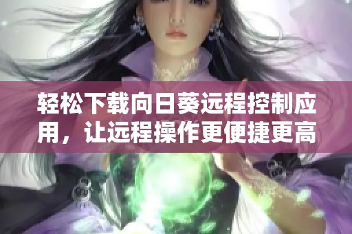 轻松下载向日葵远程控制应用，让远程操作更便捷更高效