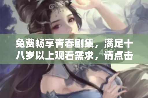 免费畅享青春剧集，满足十八岁以上观看需求，请点击观看！