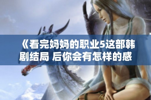 《看完妈妈的职业5这部韩剧结局 后你会有怎样的感想与思考》