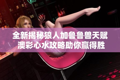 全新揭秘狼人加鲁鲁兽天赋 澳彩心水攻略助你赢得胜利