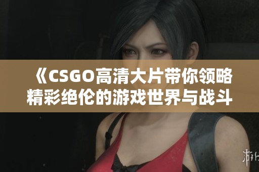 《CSGO高清大片带你领略精彩绝伦的游戏世界与战斗场景》
