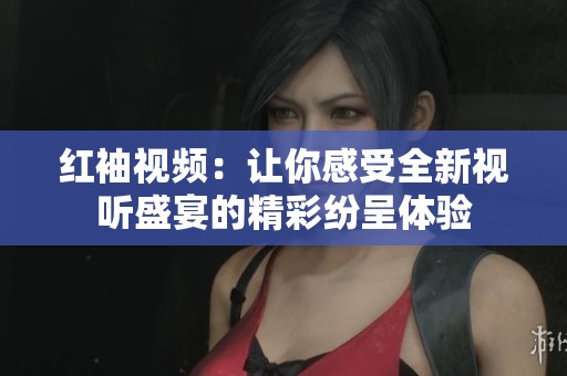 红袖视频：让你感受全新视听盛宴的精彩纷呈体验