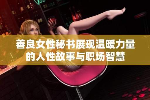 善良女性秘书展现温暖力量的人性故事与职场智慧