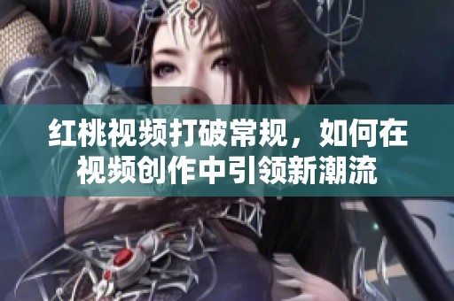 红桃视频打破常规，如何在视频创作中引领新潮流