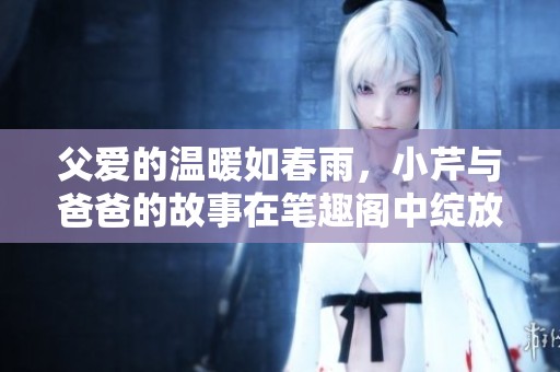 父爱的温暖如春雨，小芹与爸爸的故事在笔趣阁中绽放