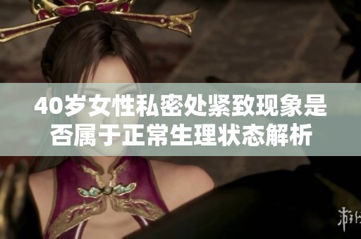 40岁女性私密处紧致现象是否属于正常生理状态解析