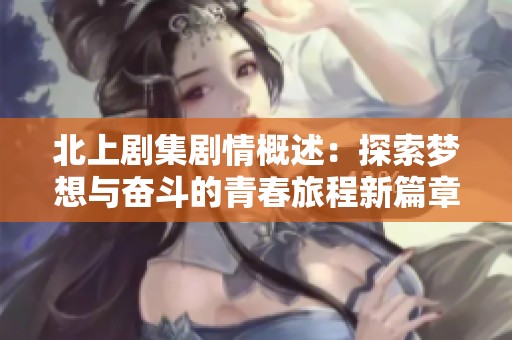 北上剧集剧情概述：探索梦想与奋斗的青春旅程新篇章