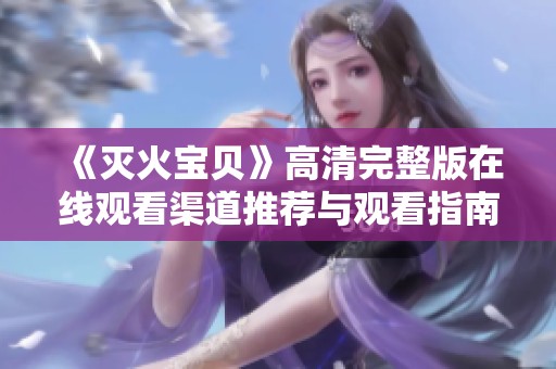 《灭火宝贝》高清完整版在线观看渠道推荐与观看指南解析