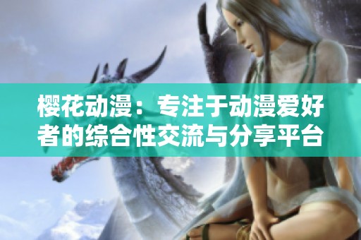 樱花动漫：专注于动漫爱好者的综合性交流与分享平台