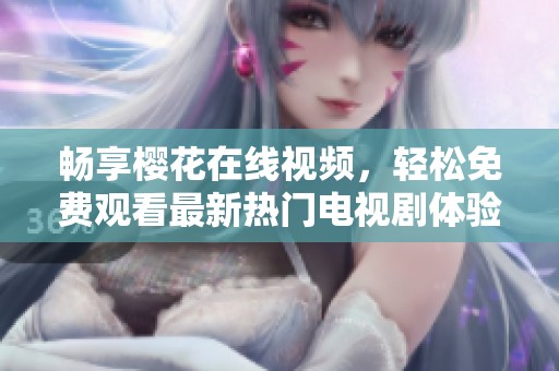 畅享樱花在线视频，轻松免费观看最新热门电视剧体验